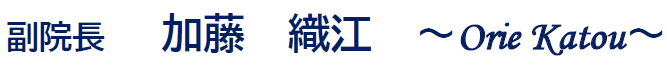 副院長　加藤 織江 ～ Orie Katou ～